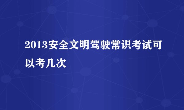 2013安全文明驾驶常识考试可以考几次