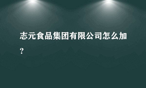 志元食品集团有限公司怎么加？