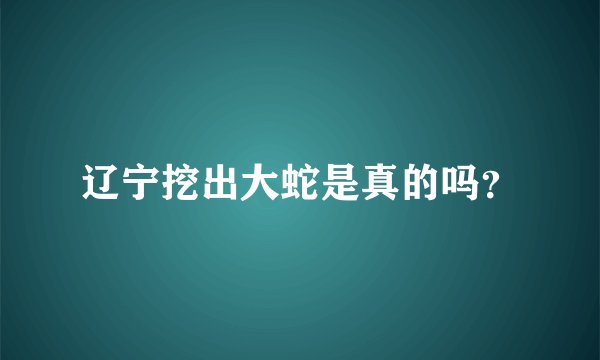 辽宁挖出大蛇是真的吗?