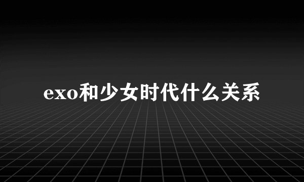exo和少女时代什么关系