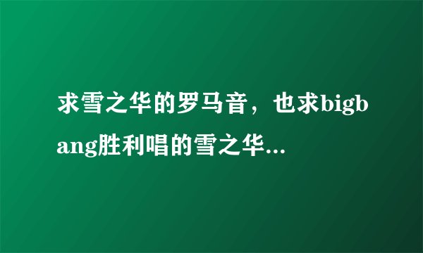求雪之华的罗马音,也求bigbang胜利唱的雪之华音源,哪里能搜到呢?
