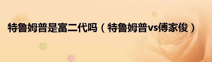 特鲁姆普是富二代吗（特鲁姆普vs傅家俊）