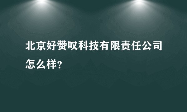 北京好赞叹科技有限责任公司怎么样？