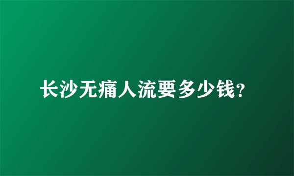 长沙无痛人流要多少钱？