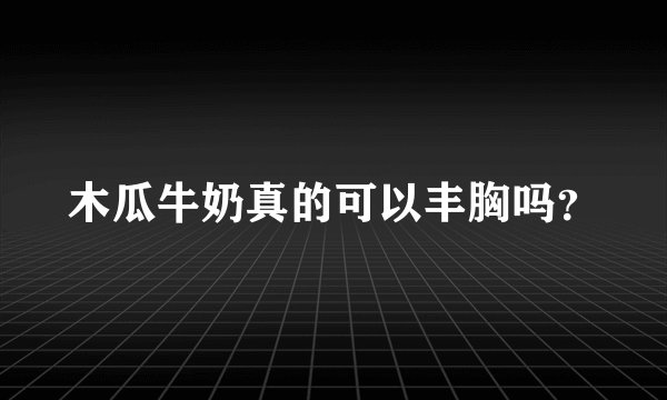 木瓜牛奶真的可以丰胸吗？