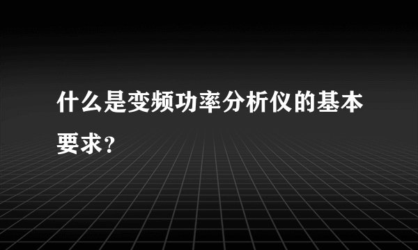 什么是变频功率分析仪的基本要求？