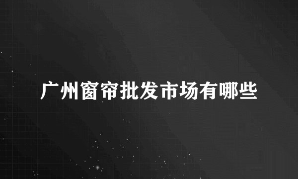 广州窗帘批发市场有哪些