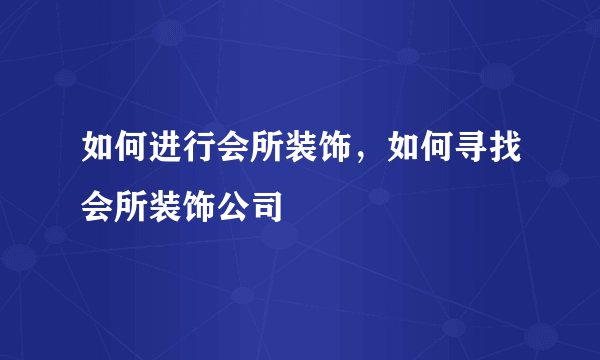 如何进行会所装饰，如何寻找会所装饰公司