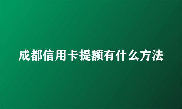 成都信用卡提额有什么方法