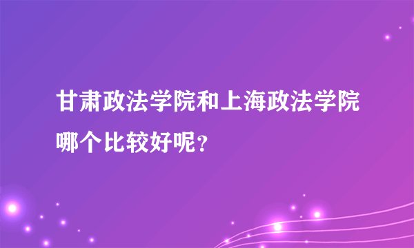 甘肃政法学院和上海政法学院哪个比较好呢？