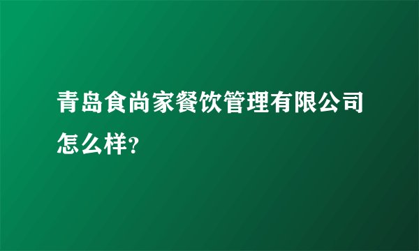 青岛食尚家餐饮管理有限公司怎么样？