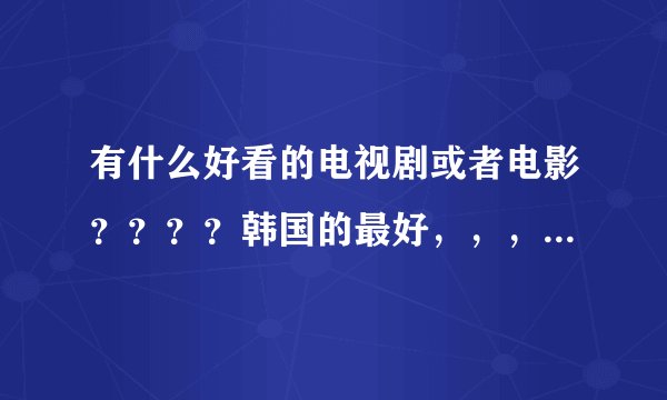 有什么好看的电视剧或者电影????韩国的最好,,,男主一定要帅哦