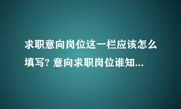 求职意向岗位这一栏应该怎么填写? 意向求职岗位谁知道怎么写?