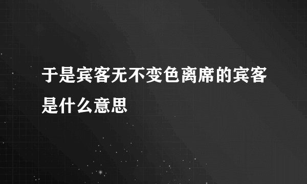 于是宾客无不变色离席的宾客是什么意思