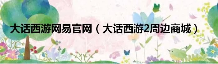 大话西游网易官网(大话西游2周边商城)