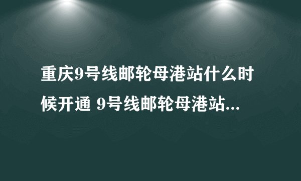 重庆9号线邮轮母港站什么时候开通 9号线邮轮母港站开通时间