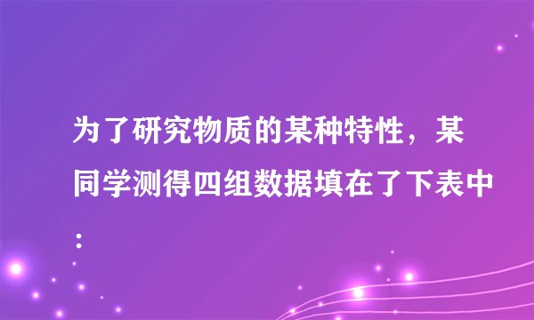 为了研究物质的某种特性，某同学测得四组数据填在了下表中：