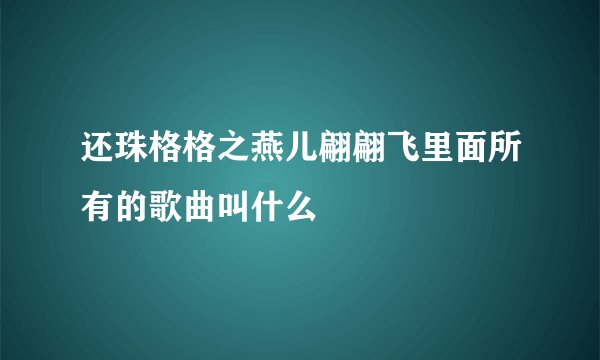 还珠格格之燕儿翩翩飞里面所有的歌曲叫什么