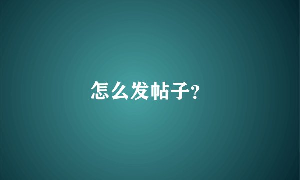 怎么发帖子？