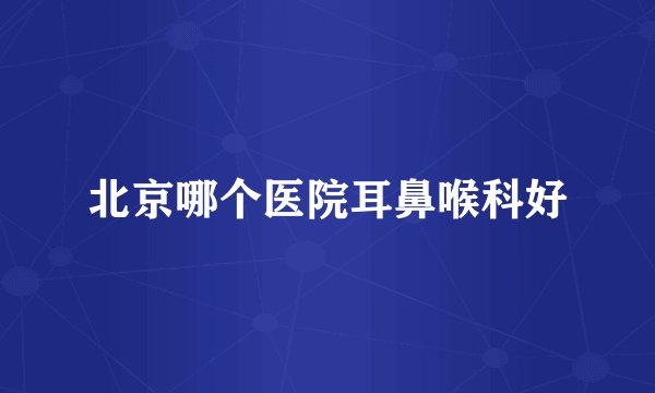 北京哪个医院耳鼻喉科好