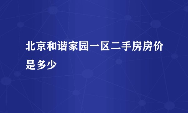 北京和谐家园一区二手房房价是多少