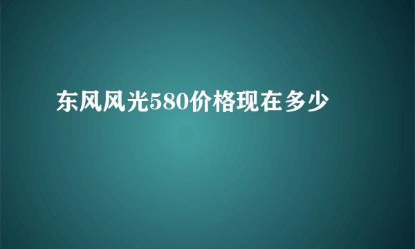 东风风光580价格现在多少