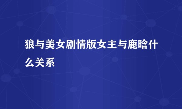 狼与美女剧情版女主与鹿晗什么关系