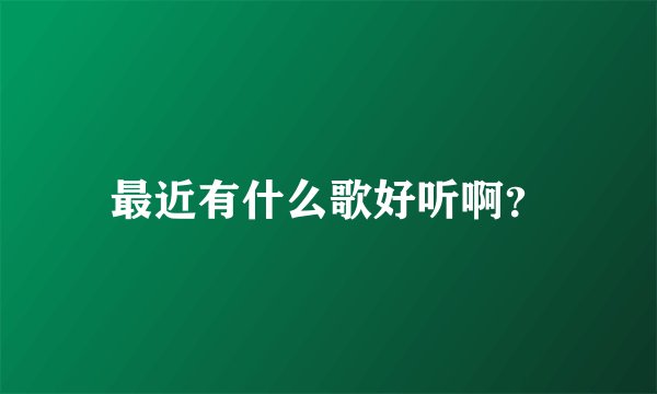 最近有什么歌好听啊？