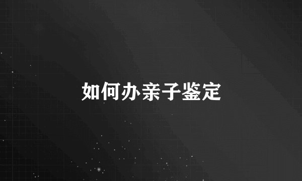 如何办亲子鉴定