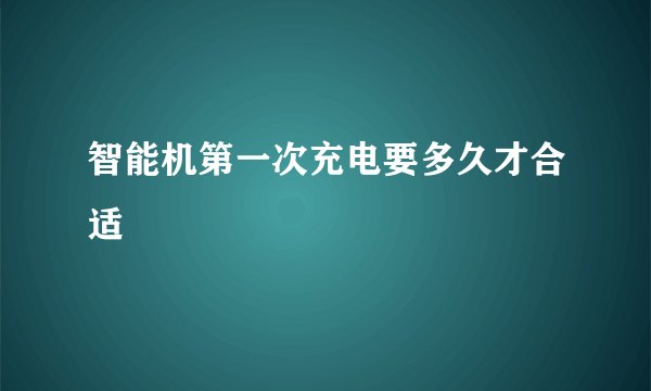 智能机第一次充电要多久才合适