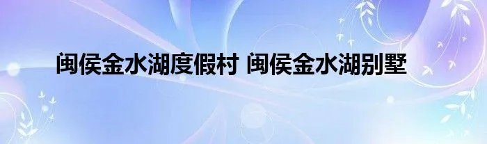 闽侯金水湖度假村 闽侯金水湖别墅