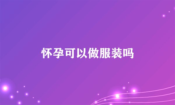 怀孕可以做服装吗