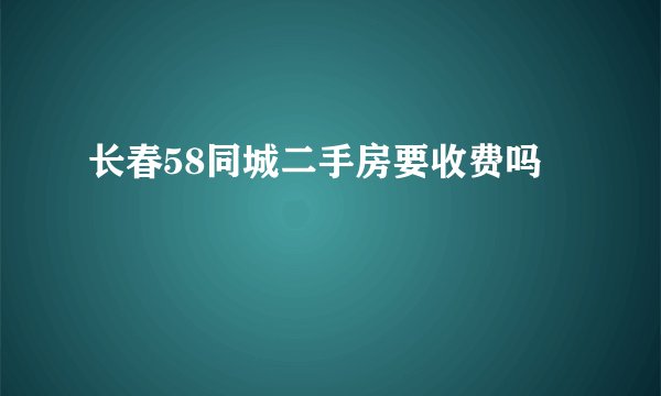 长春58同城二手房要收费吗