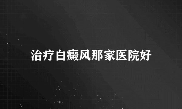 治疗白癜风那家医院好