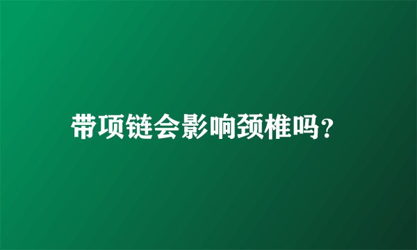 带项链会影响颈椎吗？