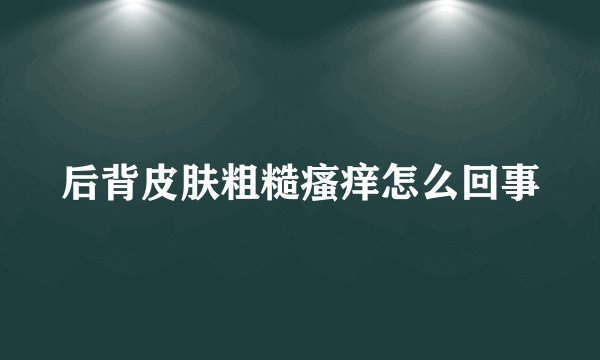 后背皮肤粗糙瘙痒怎么回事