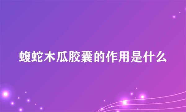 蝮蛇木瓜胶囊的作用是什么
