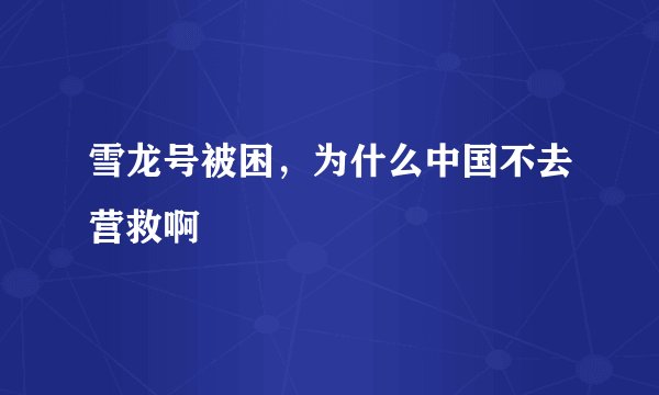 雪龙号被困，为什么中国不去营救啊