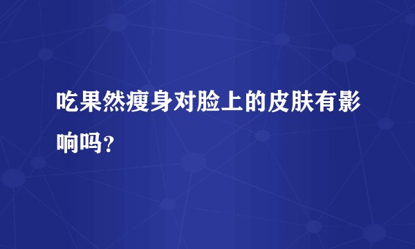 吃果然瘦身对脸上的皮肤有影响吗？