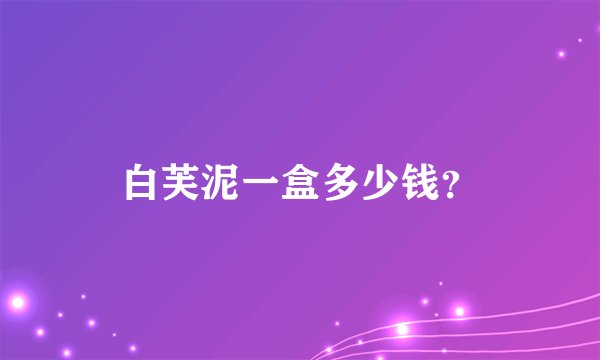 白芙泥一盒多少钱？