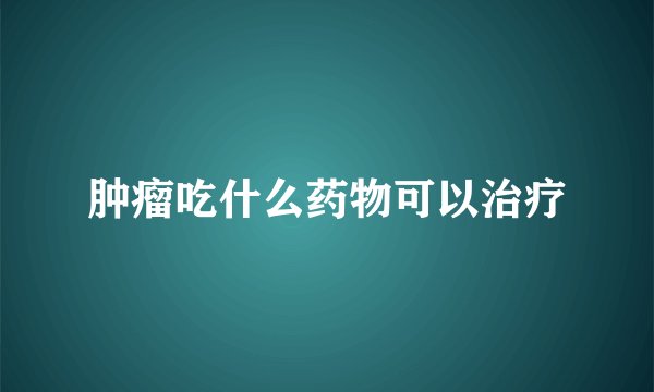 肿瘤吃什么药物可以治疗