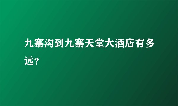 九寨沟到九寨天堂大酒店有多远？
