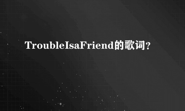 TroubleIsaFriend的歌词？