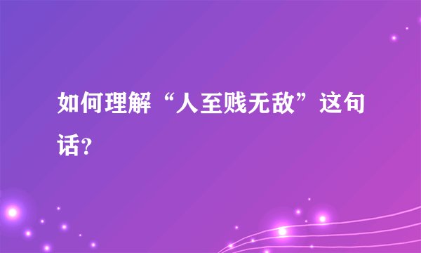 如何理解“人至贱无敌”这句话？