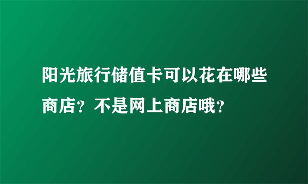 阳光旅行储值卡可以花在哪些商店？不是网上商店哦？