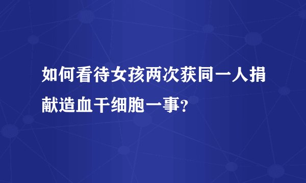 如何看待女孩两次获同一人捐献造血干细胞一事？