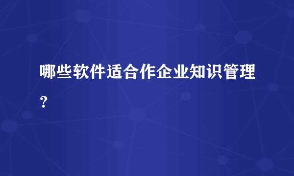 哪些软件适合作企业知识管理？
