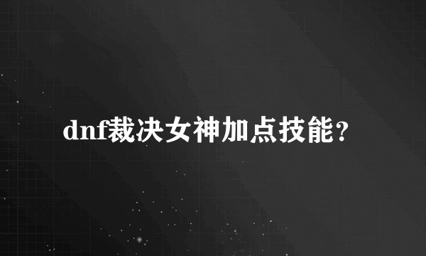dnf裁决女神加点技能？