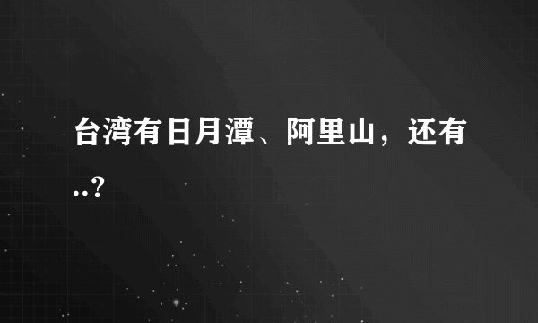 台湾有日月潭、阿里山，还有..？