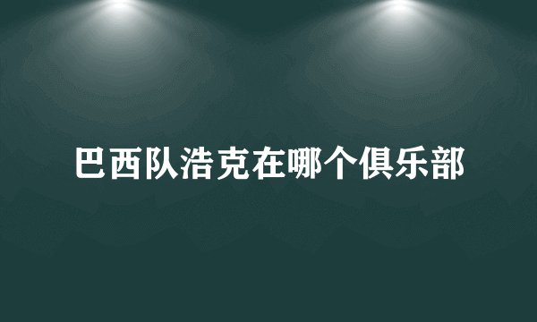巴西队浩克在哪个俱乐部